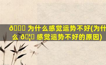 🐈 为什么感觉运势不好(为什么 🦅 感觉运势不好的原因)